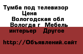 Тумба под телевизор.  › Цена ­ 1 000 - Вологодская обл., Вологда г. Мебель, интерьер » Другое   